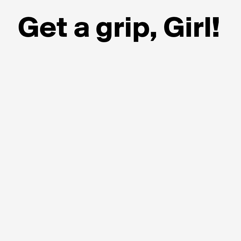  Get a grip, Girl!




