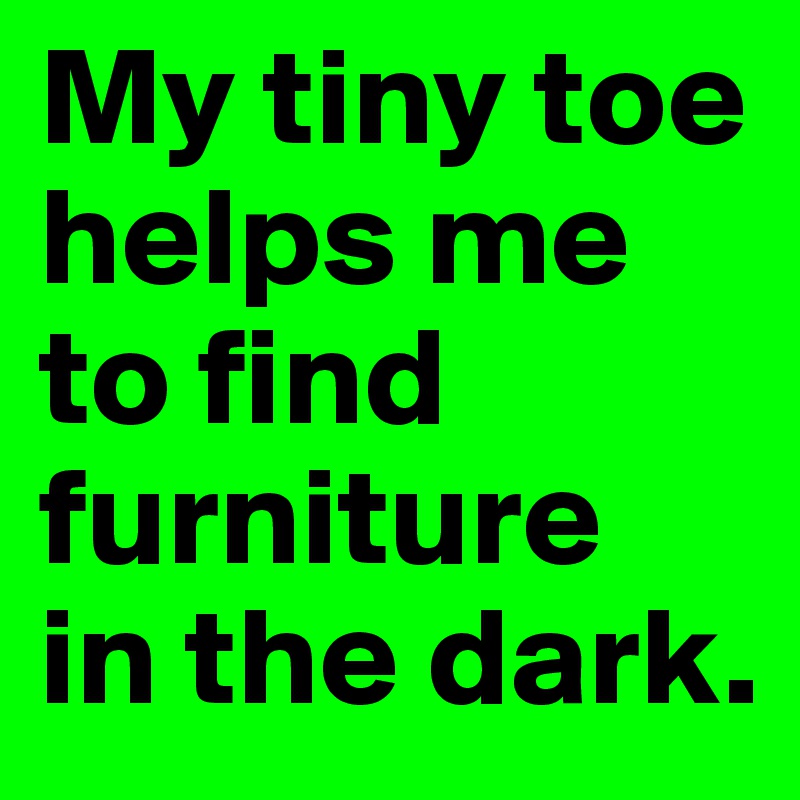 My tiny toe helps me to find furniture 
in the dark.