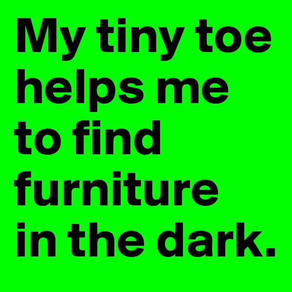 My tiny toe helps me to find furniture 
in the dark.