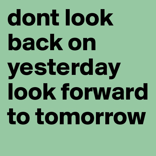 dont look back on yesterday look forward to tomorrow 