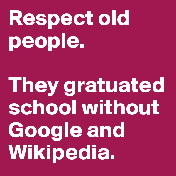 Respect old people.

They gratuated school without Google and Wikipedia.