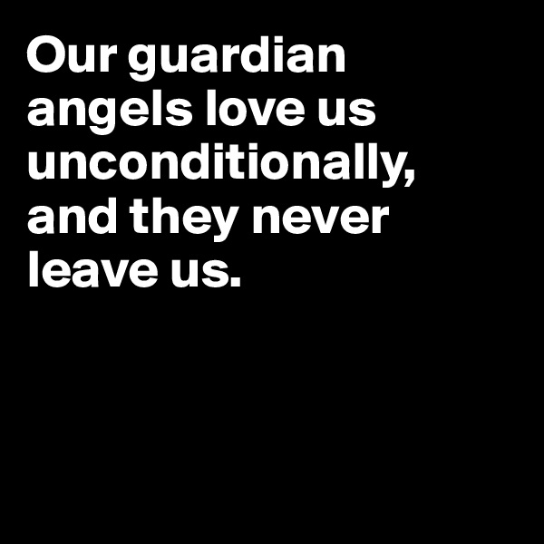 Our guardian angels love us unconditionally, and they never leave us.




