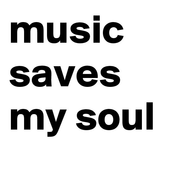 music saves my soul 