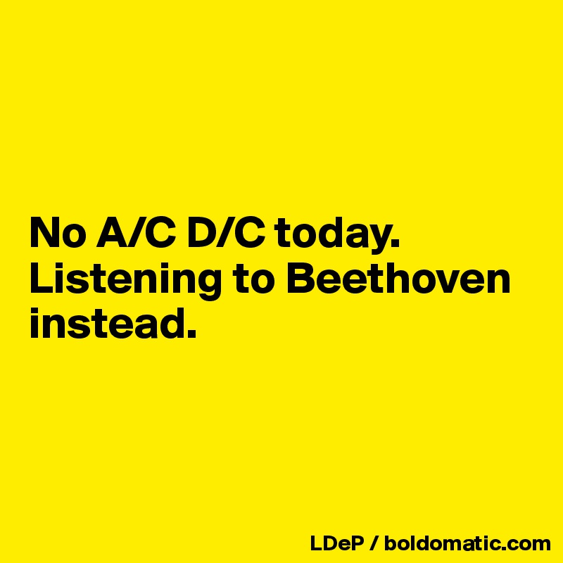 



No A/C D/C today. Listening to Beethoven instead. 




