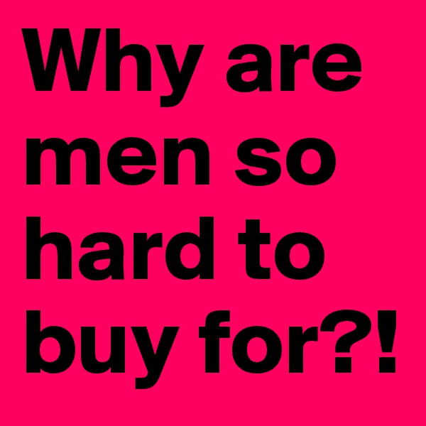 Why are men so hard to buy for?!