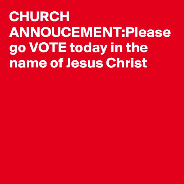 CHURCH ANNOUCEMENT:Please go VOTE today in the name of Jesus Christ 