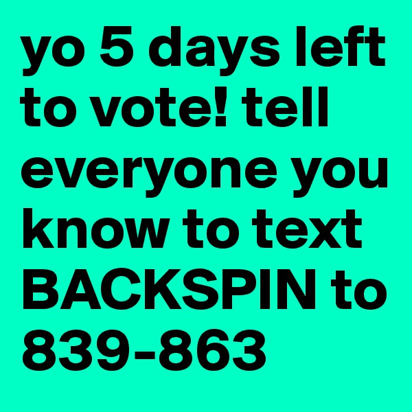 yo 5 days left to vote! tell everyone you know to text BACKSPIN to 839-863 