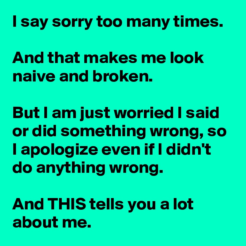 I say sorry too many times.

And that makes me look naive and broken.

But I am just worried I said or did something wrong, so I apologize even if I didn't do anything wrong.

And THIS tells you a lot about me.