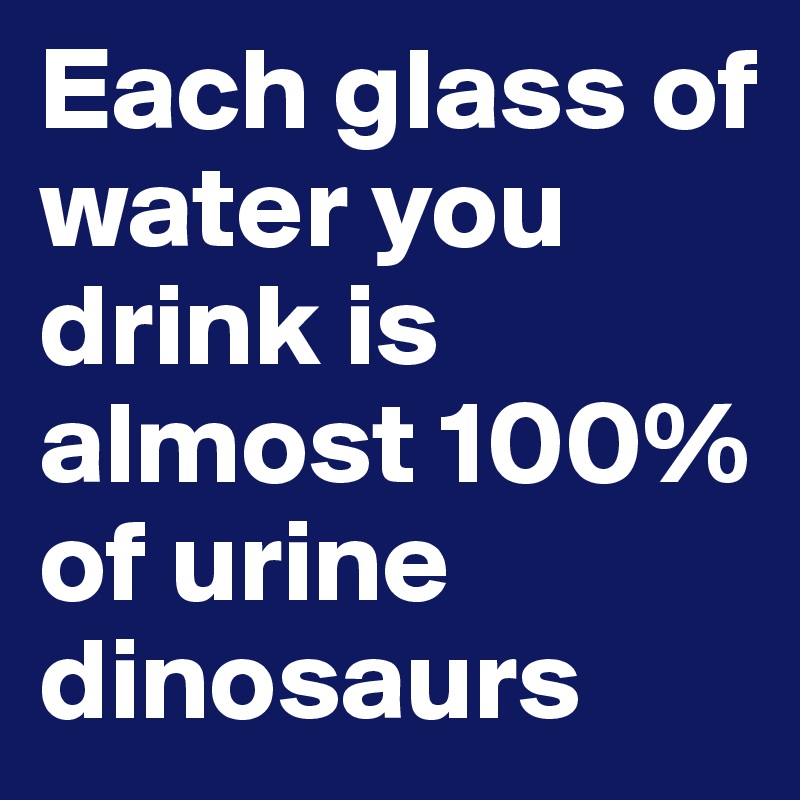 Each glass of water you drink is almost 100% of urine dinosaurs