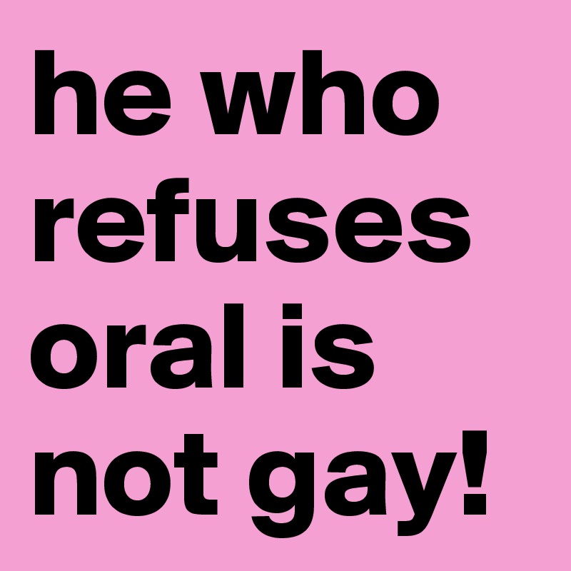he who refuses oral is not gay! 