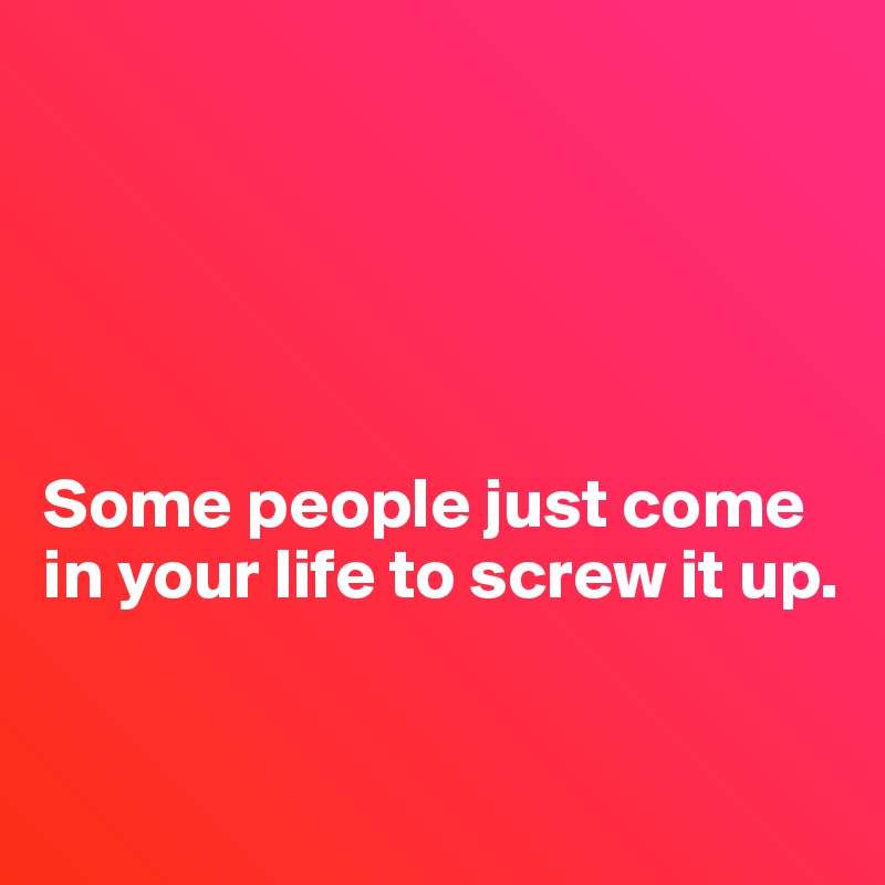 





Some people just come in your life to screw it up.


