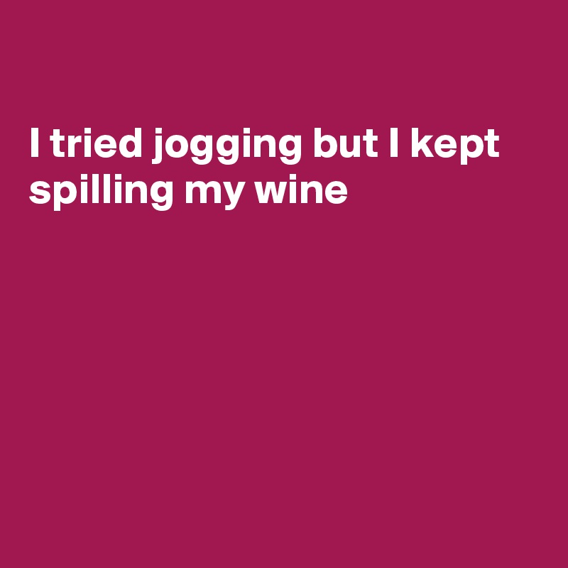 

I tried jogging but I kept spilling my wine







