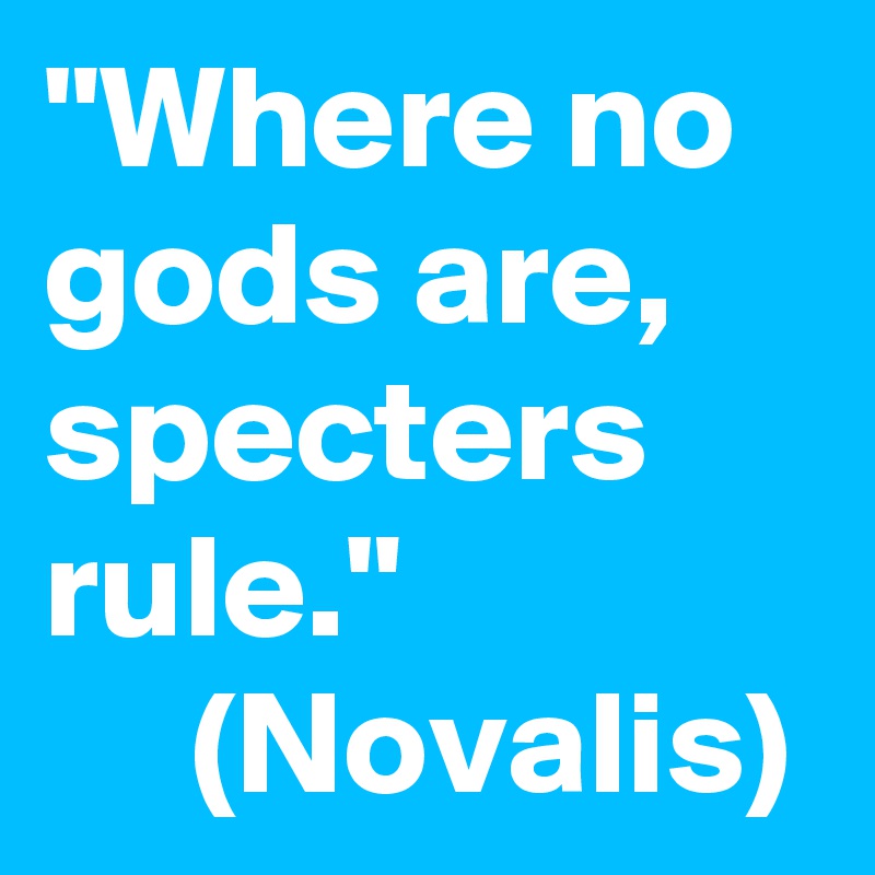 "Where no gods are, specters rule."
     (Novalis)