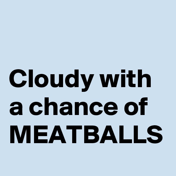 

Cloudy with a chance of MEATBALLS