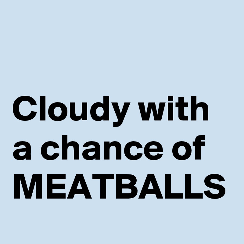 

Cloudy with a chance of MEATBALLS