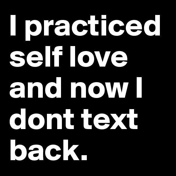 I practiced self love and now I dont text back.