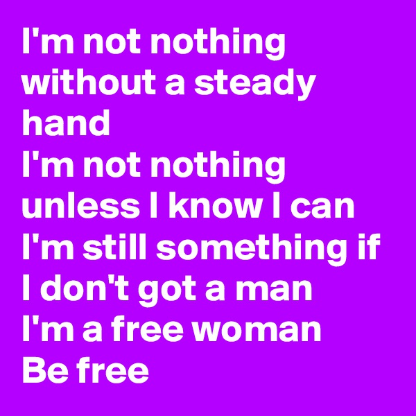 I'm not nothing without a steady hand
I'm not nothing unless I know I can
I'm still something if I don't got a man
I'm a free woman
Be free