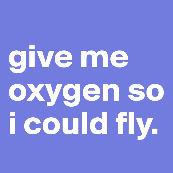 
give me oxygen so i could fly. 