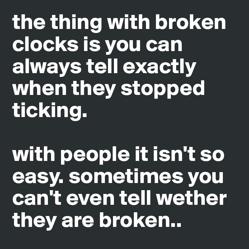 the thing with broken clocks is you can always tell exactly when they stopped ticking. 

with people it isn't so easy. sometimes you can't even tell wether they are broken.. 