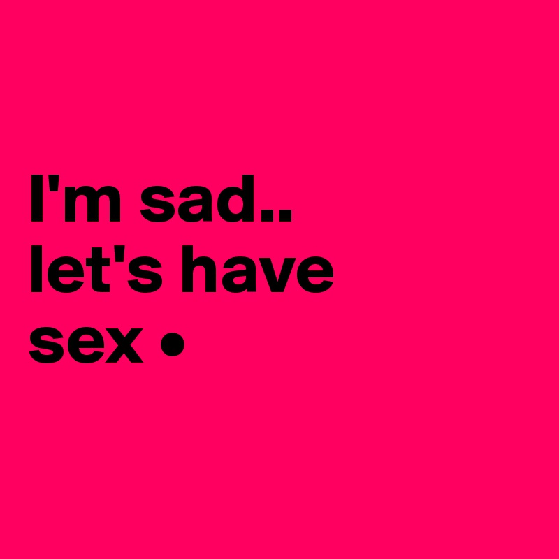 

I'm sad..
let's have
sex •

