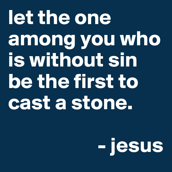 let the one among you who is without sin be the first to cast a stone.

                     - jesus