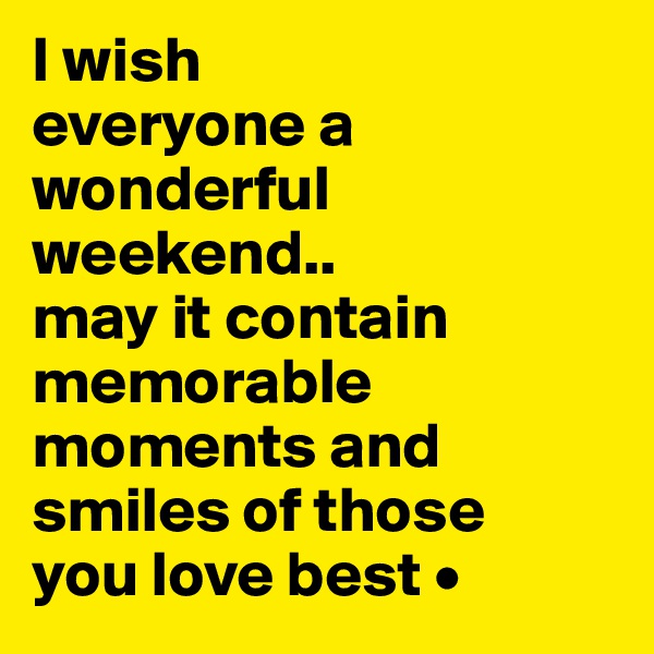 I wish
everyone a wonderful weekend..
may it contain memorable moments and smiles of those
you love best •