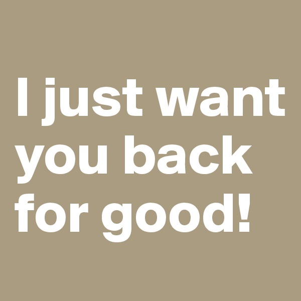 
I just want you back for good!