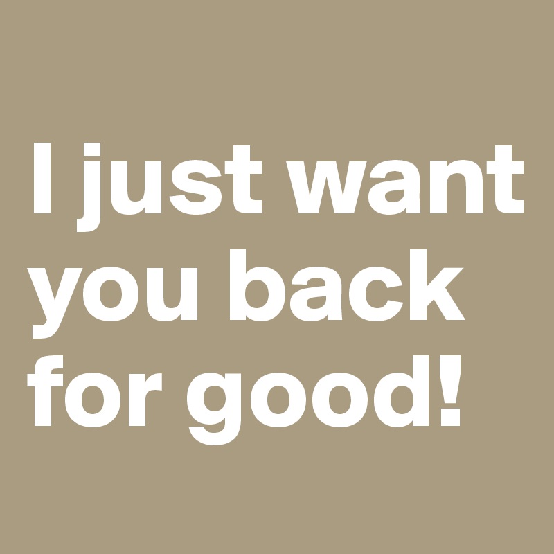 
I just want you back for good!