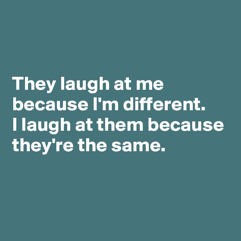 


They laugh at me because I'm different.
I laugh at them because they're the same.


