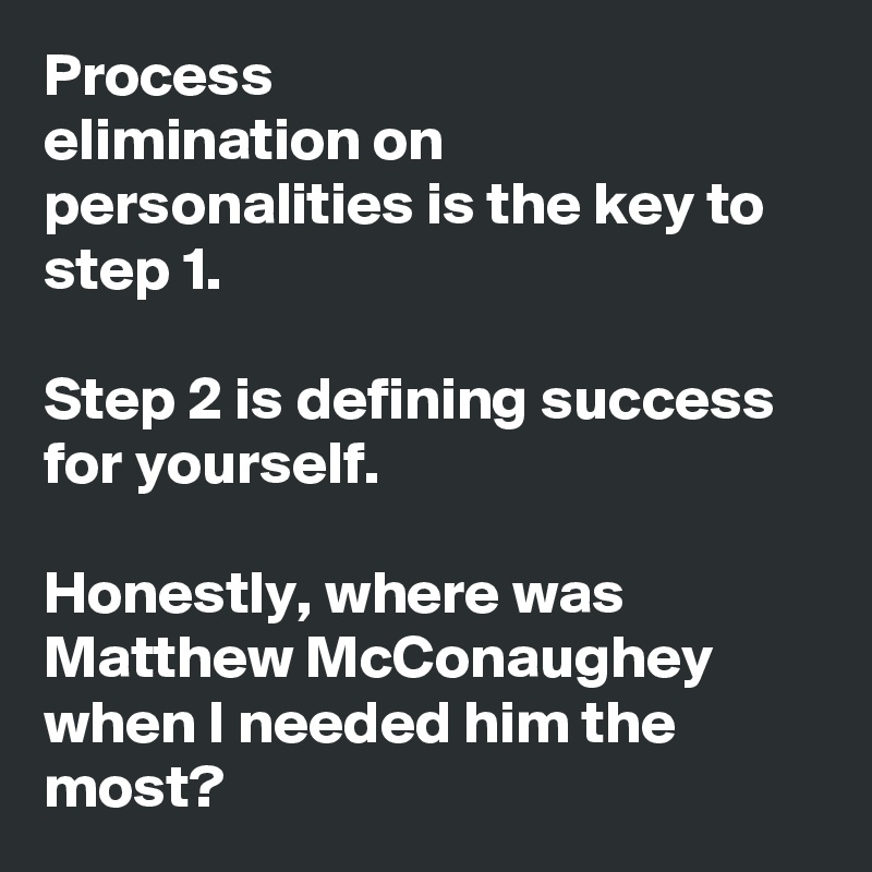 Process
elimination on personalities is the key to step 1.

Step 2 is defining success for yourself.

Honestly, where was Matthew McConaughey when I needed him the most? 