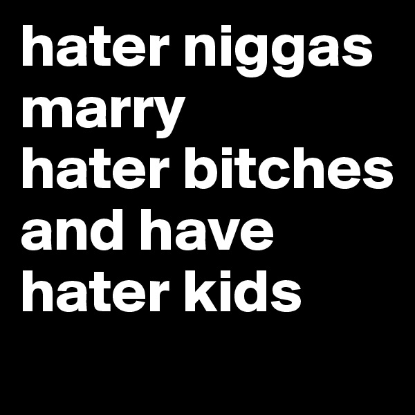 hater niggas marry 
hater bitches
and have
hater kids