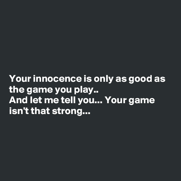 





Your innocence is only as good as the game you play..
And let me tell you... Your game isn't that strong...




