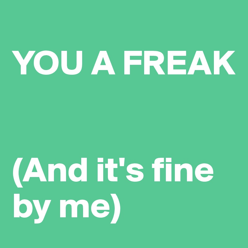 
YOU A FREAK


(And it's fine by me)