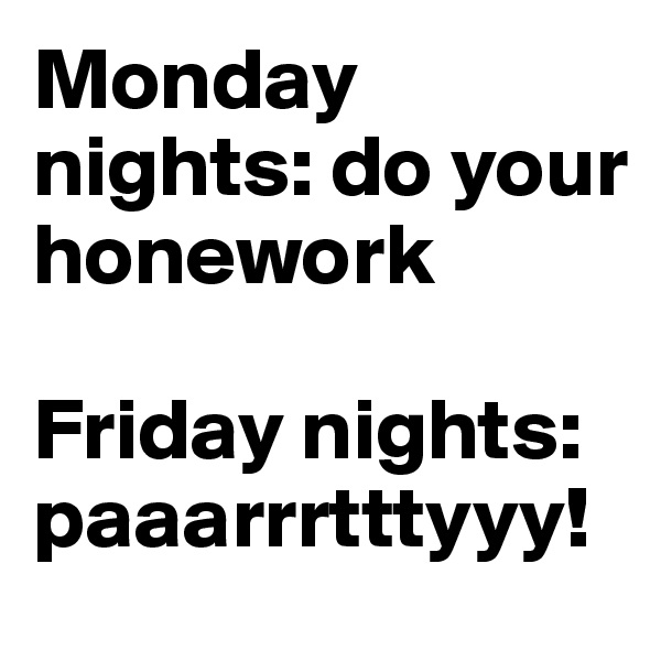 Monday nights: do your honework

Friday nights: paaarrrtttyyy!
