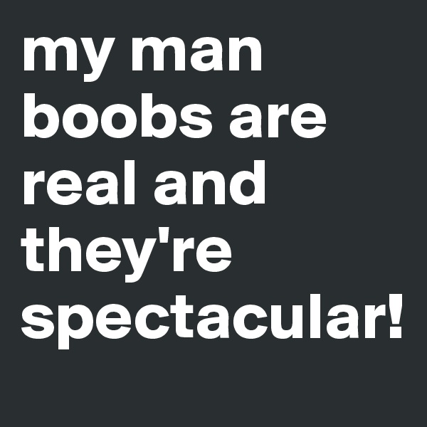 my man boobs are real and they're spectacular!