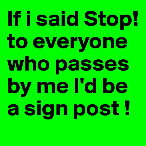 If i said Stop!  to everyone who passes by me I'd be a sign post ! 