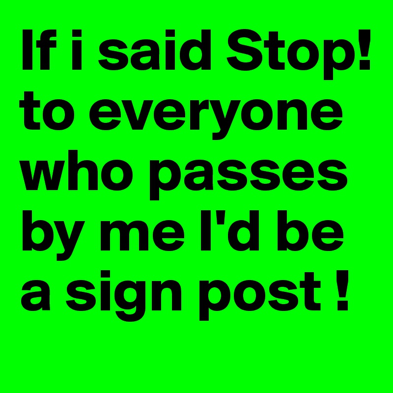 If i said Stop!  to everyone who passes by me I'd be a sign post ! 
