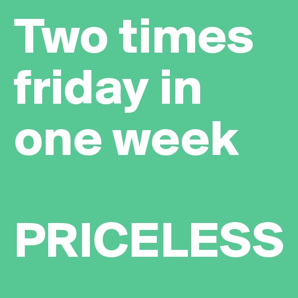 Two times friday in one week

PRICELESS