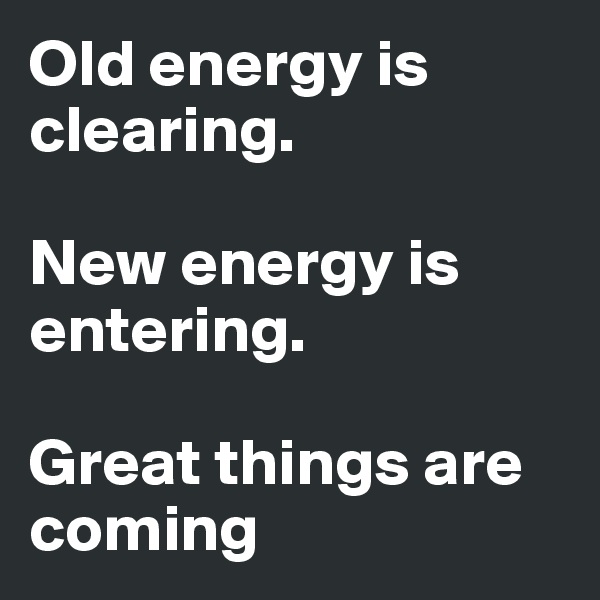 Old energy is clearing.

New energy is entering.

Great things are coming