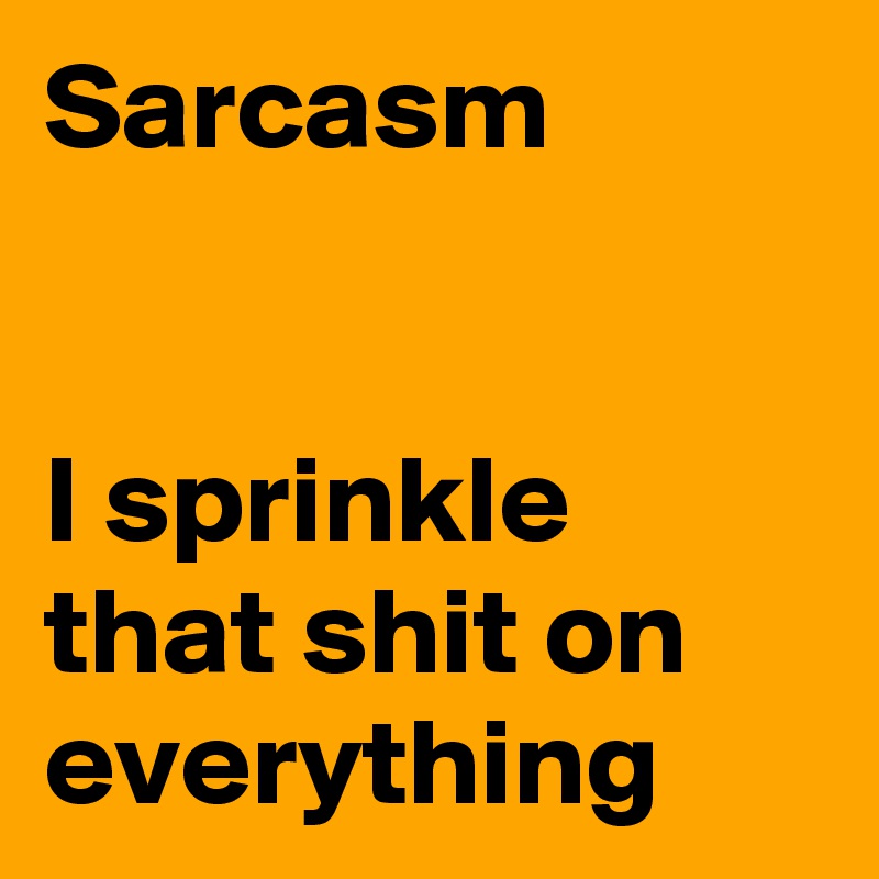 Sarcasm


I sprinkle that shit on everything