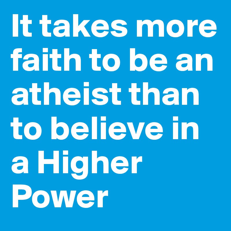 It takes more faith to be an atheist than to believe in a Higher Power