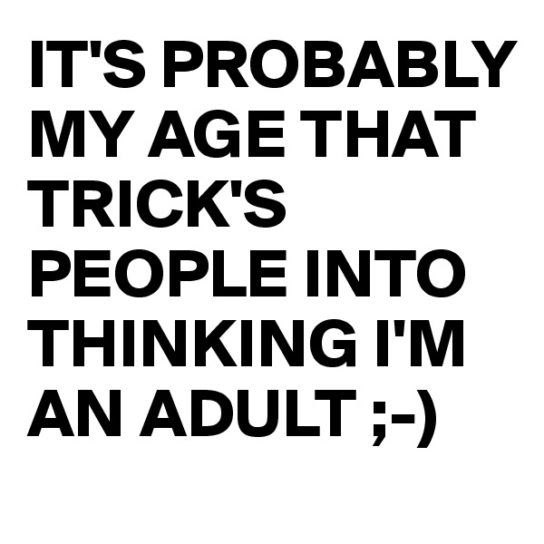IT'S PROBABLY MY AGE THAT TRICK'S PEOPLE INTO THINKING I'M AN ADULT ;-)