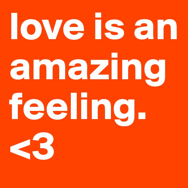 love is an amazing feeling. <3