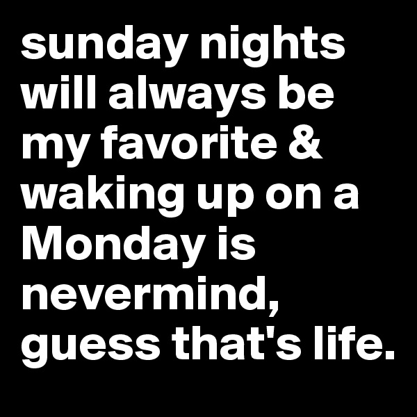 sunday nights will always be my favorite & waking up on a Monday is nevermind, guess that's life. 