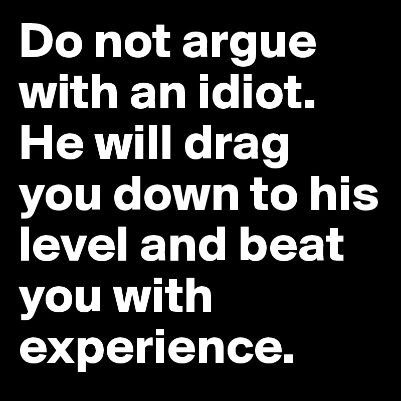 Do not argue with an idiot. He will drag you down to his level and beat you with experience.