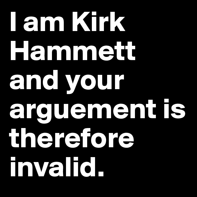 I am Kirk Hammett and your arguement is therefore invalid.