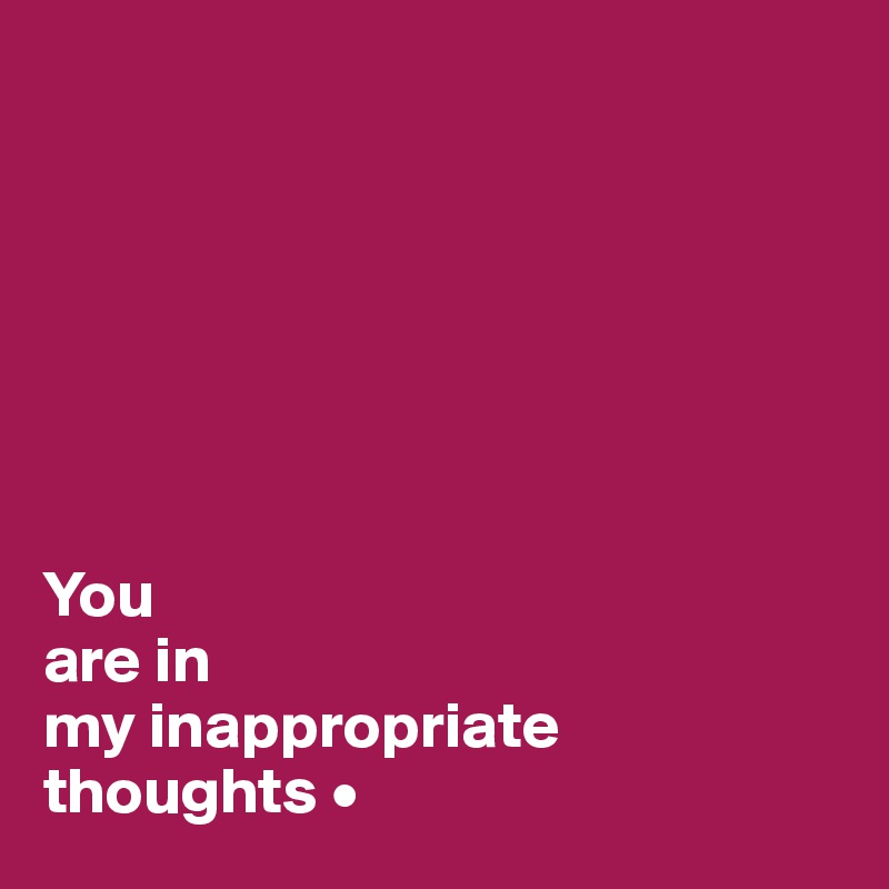 







You
are in
my inappropriate
thoughts •