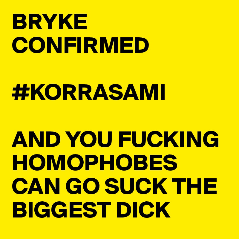 BRYKE CONFIRMED 

#KORRASAMI 

AND YOU FUCKING HOMOPHOBES CAN GO SUCK THE BIGGEST DICK