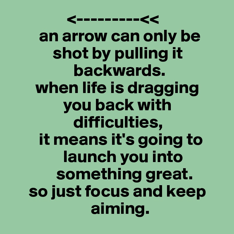                 <---------<<
        an arrow can only be
            shot by pulling it
                  backwards.
       when life is dragging
               you back with
                  difficulties,
        it means it's going to
               launch you into
             something great.
     so just focus and keep
                       aiming.