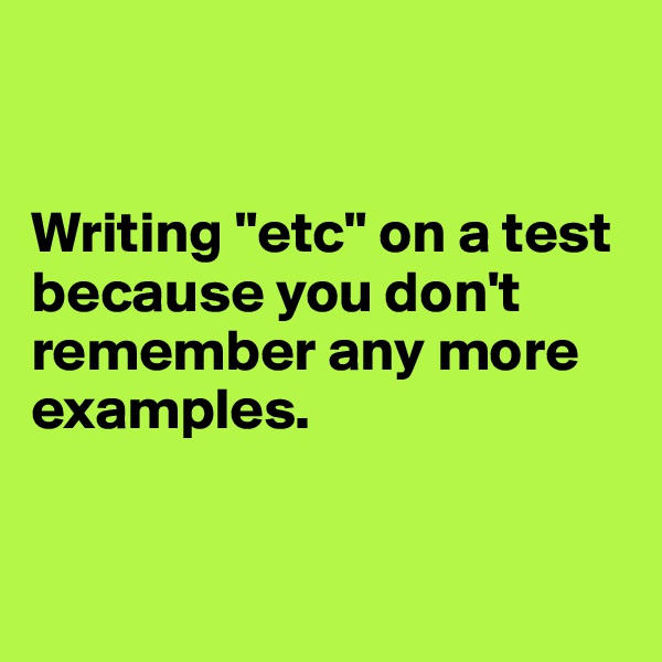 


Writing "etc" on a test because you don't remember any more examples.


